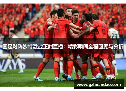 国足对阵沙特激战正酣直播：精彩瞬间全程回顾与分析