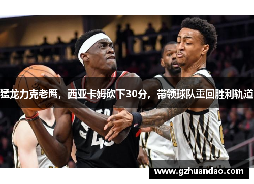 猛龙力克老鹰，西亚卡姆砍下30分，带领球队重回胜利轨道