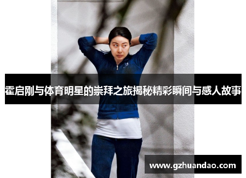 霍启刚与体育明星的崇拜之旅揭秘精彩瞬间与感人故事