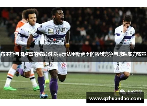布雷斯与图卢兹的精彩对决揭示法甲新赛季的激烈竞争与球队实力较量