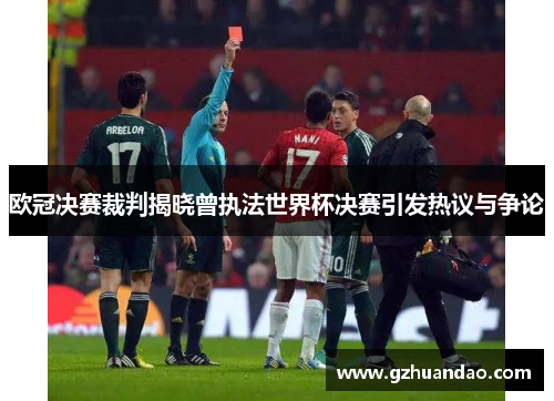 欧冠决赛裁判揭晓曾执法世界杯决赛引发热议与争论