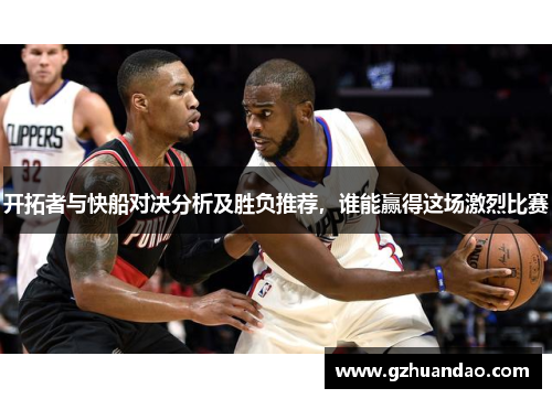 开拓者与快船对决分析及胜负推荐，谁能赢得这场激烈比赛