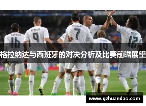 格拉纳达与西班牙的对决分析及比赛前瞻展望