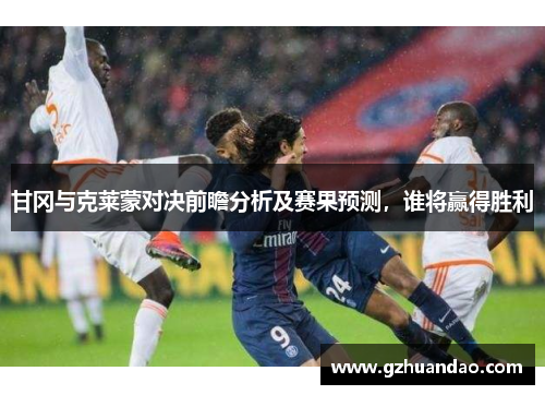甘冈与克莱蒙对决前瞻分析及赛果预测，谁将赢得胜利