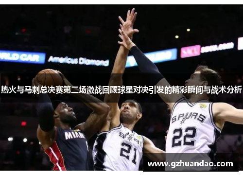 热火与马刺总决赛第二场激战回顾球星对决引发的精彩瞬间与战术分析